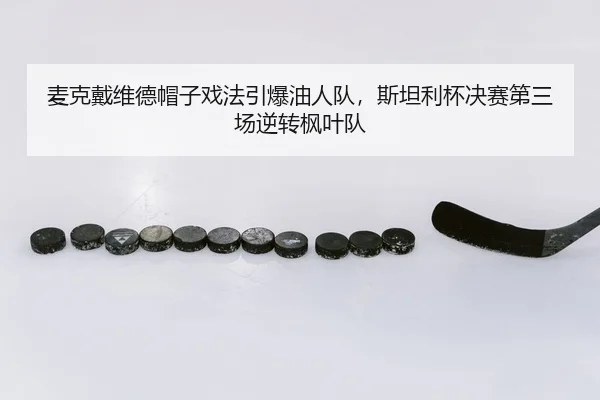 麦克戴维德帽子戏法引爆油人队，斯坦利杯决赛第三场逆转枫叶队