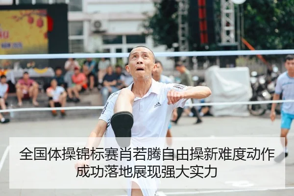 全国体操锦标赛肖若腾自由操新难度动作成功落地展现强大实力