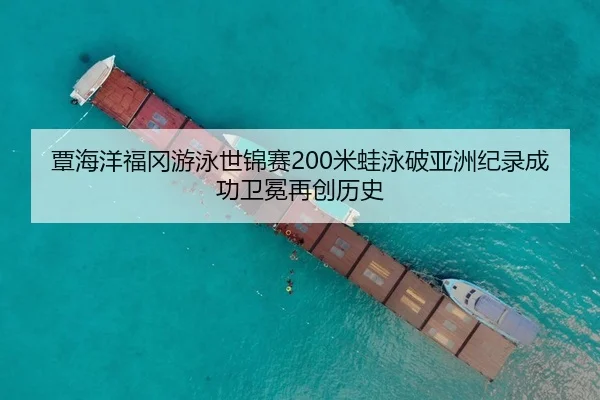 覃海洋福冈游泳世锦赛200米蛙泳破亚洲纪录成功卫冕再创历史