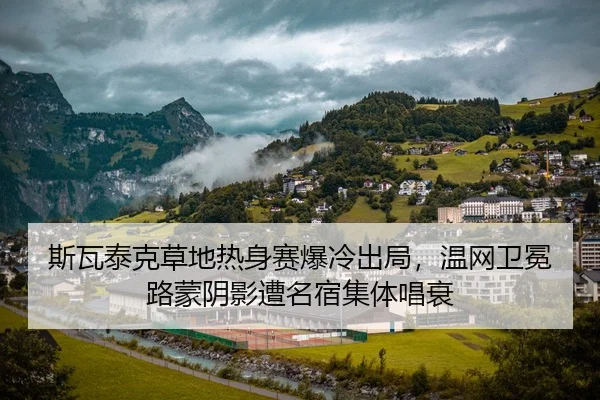 斯瓦泰克草地热身赛爆冷出局，温网卫冕路蒙阴影遭名宿集体唱衰