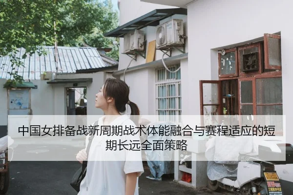 中国女排备战新周期战术体能融合与赛程适应的短期长远全面策略