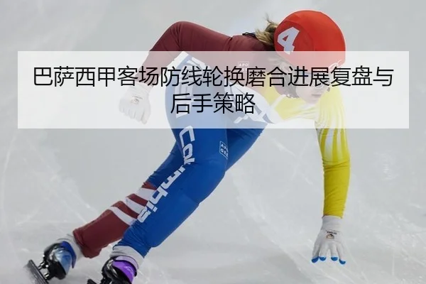 巴萨西甲客场防线轮换磨合进展复盘与后手策略